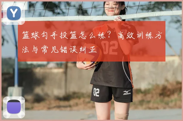 篮球勾手投篮怎么练？高效训练方法与常见错误纠正