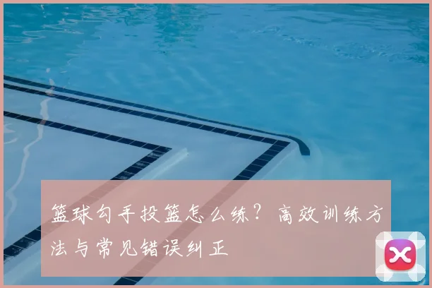 篮球勾手投篮怎么练？高效训练方法与常见错误纠正