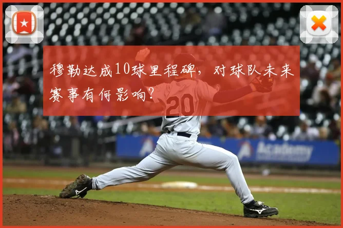 穆勒达成10球里程碑，对球队未来赛事有何影响？