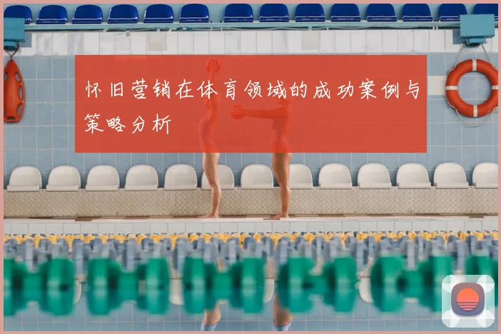 怀旧营销在体育领域的成功案例与策略分析