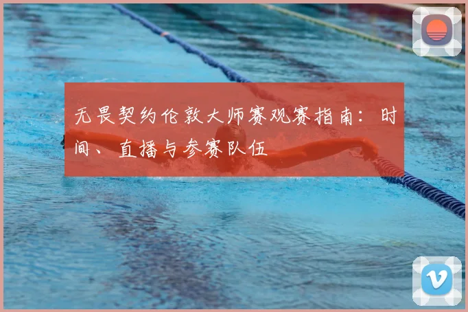 无畏契约伦敦大师赛观赛指南:时间、直播与参赛队伍
