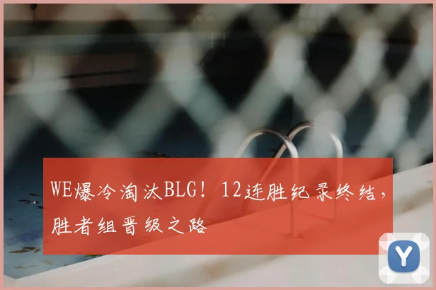WE爆冷淘汰BLG！12连胜纪录终结，胜者组晋级之路